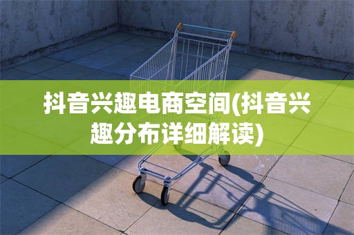 抖音兴趣电商空间(抖音兴趣分布详细解读)