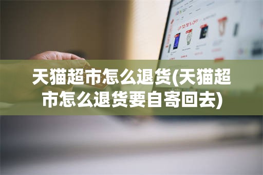 天猫超市怎么退货(天猫超市怎么退货要自寄回去)