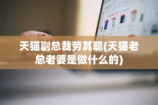天猫副总裁劳其聪(天猫老总老婆是做什么的)