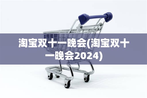 淘宝双十一晚会(淘宝双十一晚会2024)