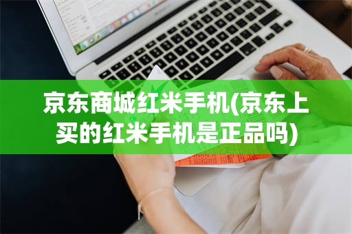 京东商城红米手机(京东上买的红米手机是正品吗)
