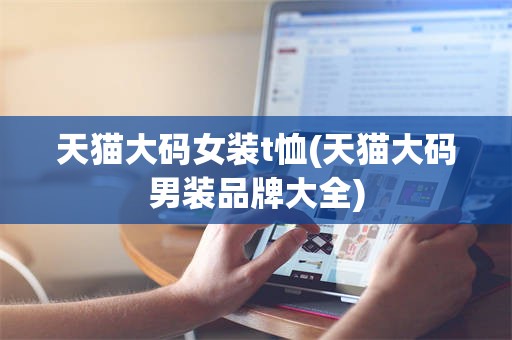天猫大码女装t恤(天猫大码男装品牌大全)