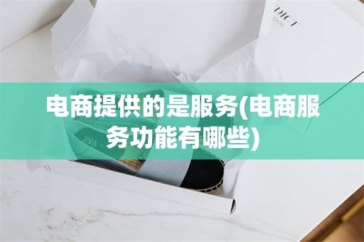 电商提供的是服务(电商服务功能有哪些)