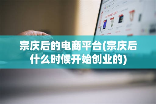 宗庆后的电商平台(宗庆后什么时候开始创业的)