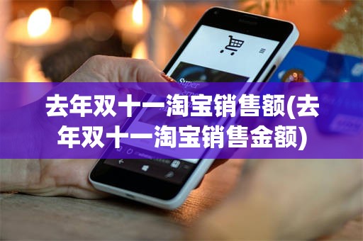 去年双十一淘宝销售额(去年双十一淘宝销售金额)