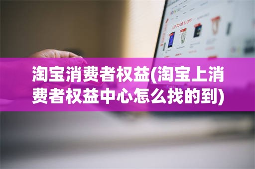 淘宝消费者权益(淘宝上消费者权益中心怎么找的到)