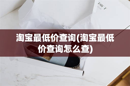 淘宝最低价查询(淘宝最低价查询怎么查)