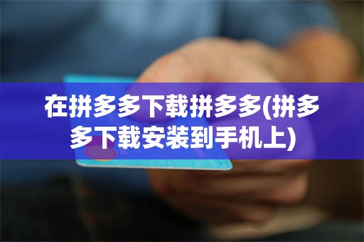 在拼多多下载拼多多(拼多多下载安装到手机上)