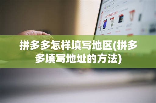 拼多多怎样填写地区(拼多多填写地址的方法)