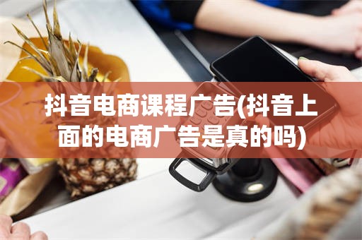 抖音电商课程广告(抖音上面的电商广告是真的吗)