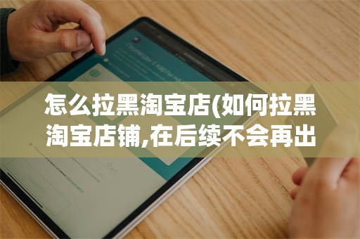 怎么拉黑淘宝店(如何拉黑淘宝店铺,在后续不会再出现)