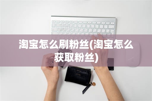 淘宝怎么刷粉丝(淘宝怎么获取粉丝)