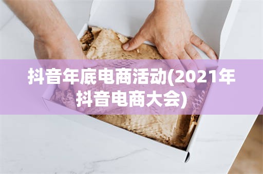 抖音年底电商活动(2021年抖音电商大会)
