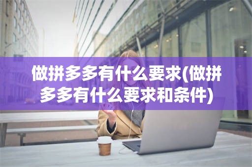 做拼多多有什么要求(做拼多多有什么要求和条件)