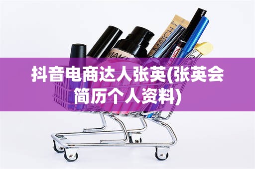 抖音电商达人张英(张英会简历个人资料)
