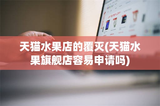 天猫水果店的覆灭(天猫水果旗舰店容易申请吗)