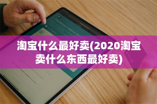 淘宝什么最好卖(2020淘宝卖什么东西最好卖)
