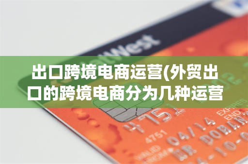 出口跨境电商运营(外贸出口的跨境电商分为几种运营方式)