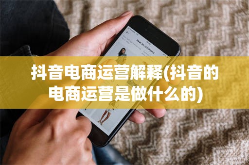 抖音电商运营解释(抖音的电商运营是做什么的)