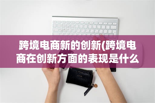 跨境电商新的创新(跨境电商在创新方面的表现是什么)