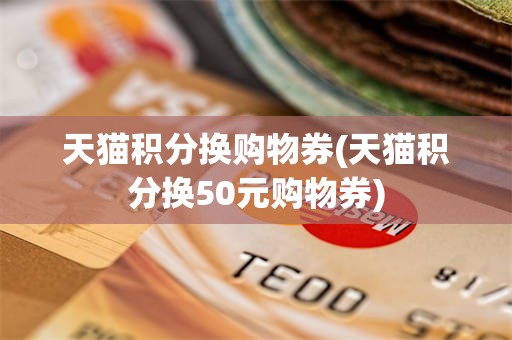 天猫积分换购物券(天猫积分换50元购物券)