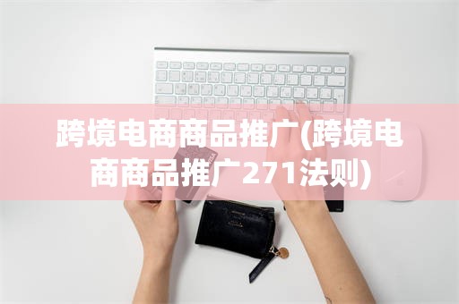 跨境电商商品推广(跨境电商商品推广271法则)
