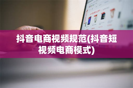 抖音电商视频规范(抖音短视频电商模式)
