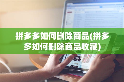 拼多多如何删除商品(拼多多如何删除商品收藏)