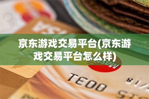 京东游戏交易平台(京东游戏交易平台怎么样)