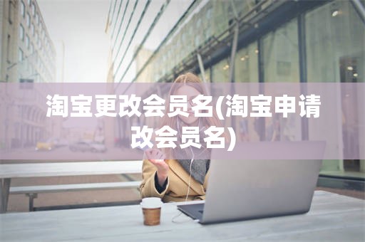 淘宝更改会员名(淘宝申请改会员名)