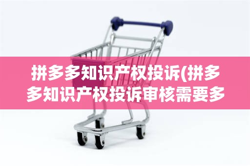 拼多多知识产权投诉(拼多多知识产权投诉审核需要多久)