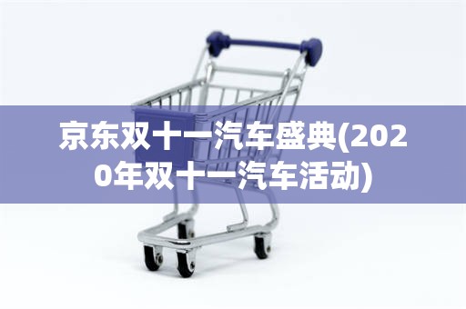 京东双十一汽车盛典(2020年双十一汽车活动)
