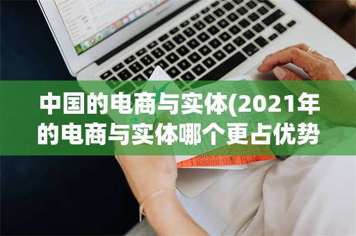 中国的电商与实体(2021年的电商与实体哪个更占优势)