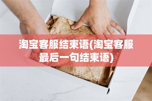 淘宝客服结束语(淘宝客服最后一句结束语)