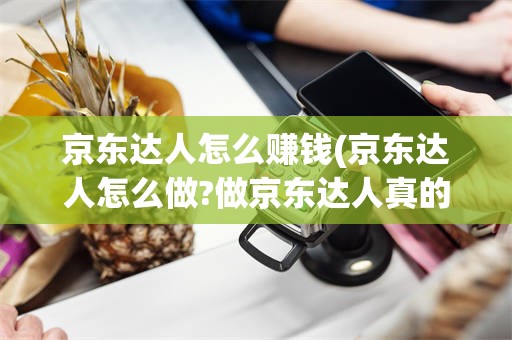 京东达人怎么赚钱(京东达人怎么做?做京东达人真的那么好赚钱吗?)