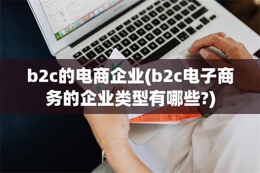 b2c的电商企业(b2c电子商务的企业类型有哪些?)
