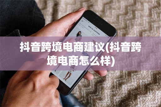 抖音跨境电商建议(抖音跨境电商怎么样)
