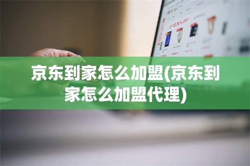 京东到家怎么加盟(京东到家怎么加盟代理)