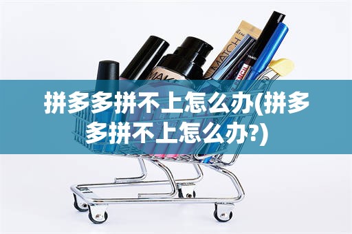 拼多多拼不上怎么办(拼多多拼不上怎么办?)