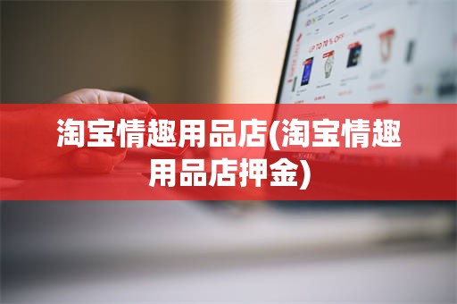 淘宝情趣用品店(淘宝情趣用品店押金)