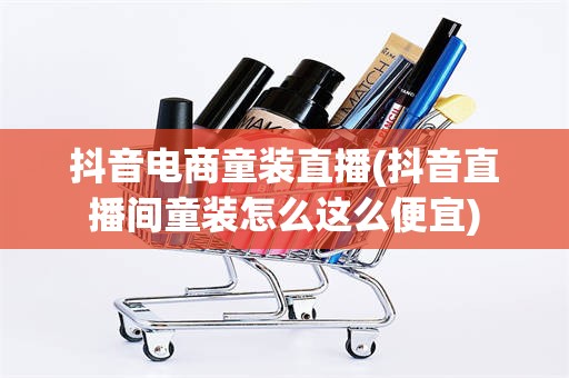 抖音电商童装直播(抖音直播间童装怎么这么便宜)