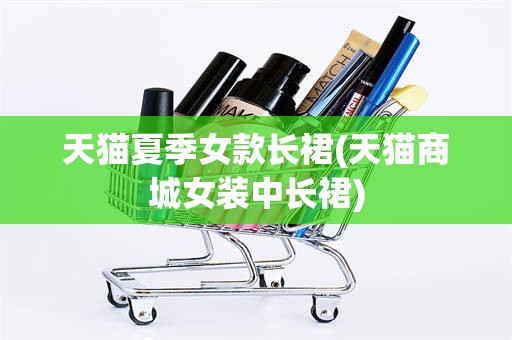 天猫夏季女款长裙(天猫商城女装中长裙)