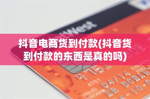 抖音电商货到付款(抖音货到付款的东西是真的吗)