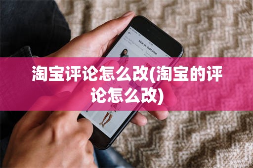 淘宝评论怎么改(淘宝的评论怎么改)