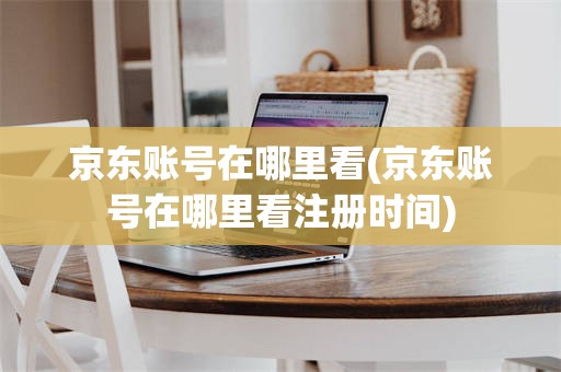 京东账号在哪里看(京东账号在哪里看注册时间)