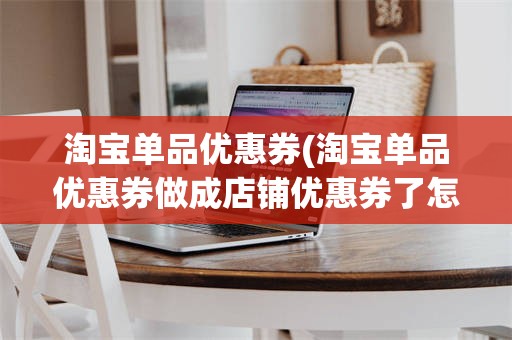 淘宝单品优惠券(淘宝单品优惠券做成店铺优惠券了怎么办)