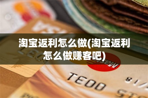 淘宝返利怎么做(淘宝返利怎么做赚客吧)
