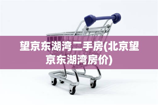 望京东湖湾二手房(北京望京东湖湾房价)