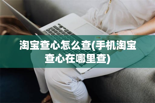 淘宝查心怎么查(手机淘宝查心在哪里查)