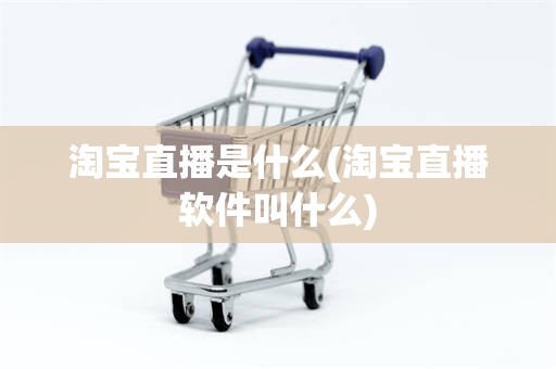 淘宝直播是什么(淘宝直播软件叫什么)